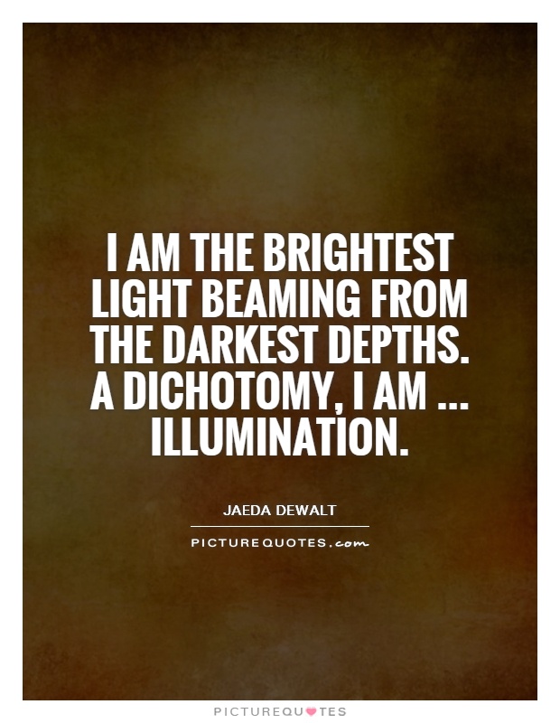 I am the brightest light beaming from the darkest depths. A dichotomy, I am... illumination Picture Quote #1