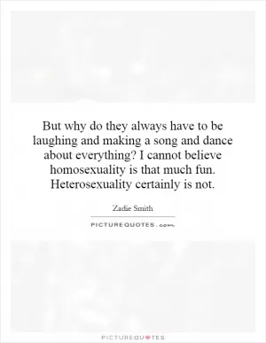 But why do they always have to be laughing and making a song and dance about everything? I cannot believe homosexuality is that much fun. Heterosexuality certainly is not Picture Quote #1