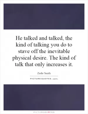 He talked and talked, the kind of talking you do to stave off the inevitable physical desire. The kind of talk that only increases it Picture Quote #1