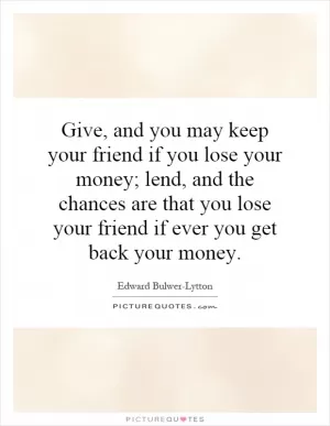 Give, and you may keep your friend if you lose your money; lend, and the chances are that you lose your friend if ever you get back your money Picture Quote #1
