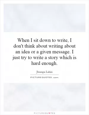 When I sit down to write, I don't think about writing about an idea or a given message. I just try to write a story which is hard enough Picture Quote #1
