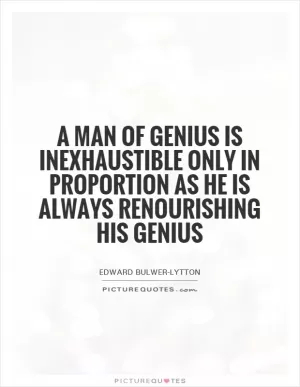 A man of genius is inexhaustible only in proportion as he is always renourishing his genius Picture Quote #1