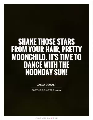 Shake those stars from your hair, pretty Moonchild. It's time to dance with the noonday sun! Picture Quote #1