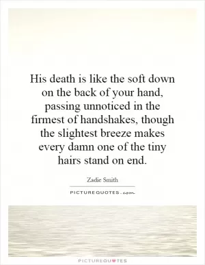 His death is like the soft down on the back of your hand, passing unnoticed in the firmest of handshakes, though the slightest breeze makes every damn one of the tiny hairs stand on end Picture Quote #1