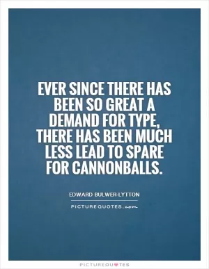 Ever since there has been so great a demand for type, there has been much less lead to spare for cannonballs Picture Quote #1