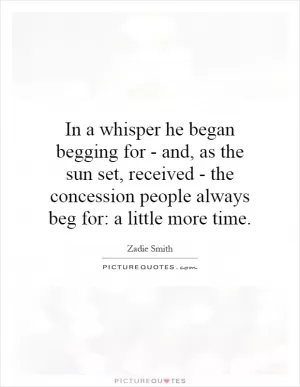 In a whisper he began begging for - and, as the sun set, received - the concession people always beg for: a little more time Picture Quote #1