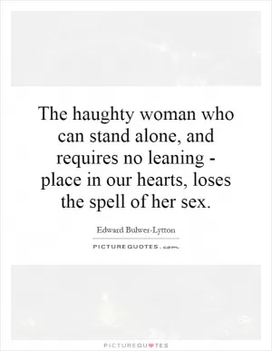 The haughty woman who can stand alone, and requires no leaning - place in our hearts, loses the spell of her sex Picture Quote #1