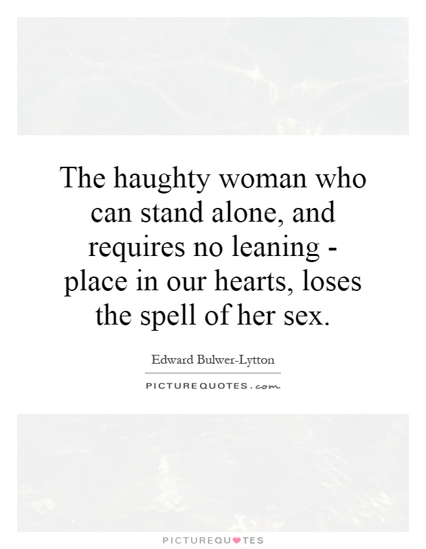 The haughty woman who can stand alone, and requires no leaning - place in our hearts, loses the spell of her sex Picture Quote #1