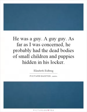 He was a guy. A guy guy. As far as I was concerned, he probably had the dead bodies of small children and puppies hidden in his locker Picture Quote #1
