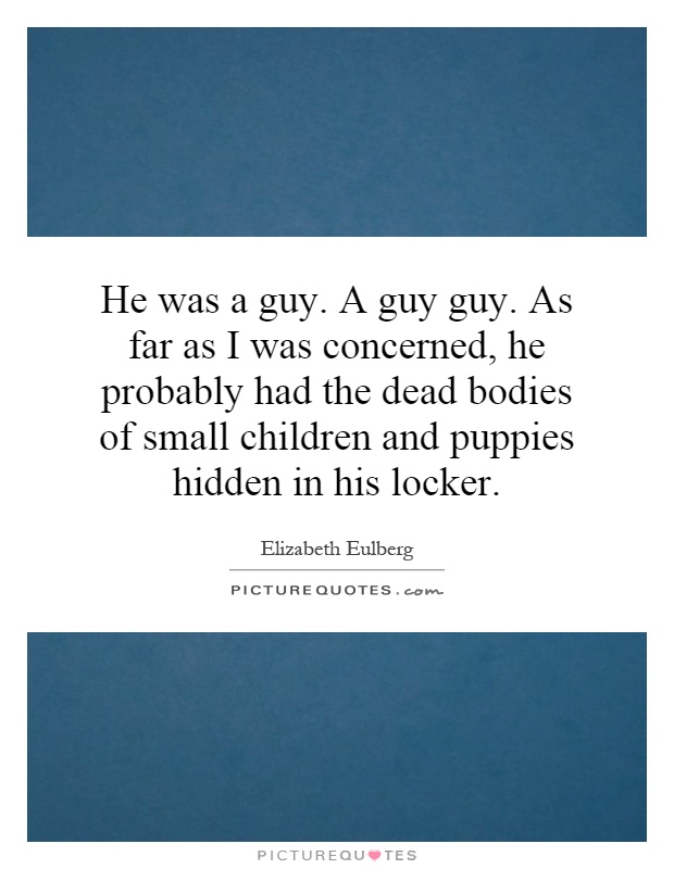 He was a guy. A guy guy. As far as I was concerned, he probably had the dead bodies of small children and puppies hidden in his locker Picture Quote #1