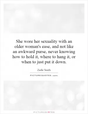 She wore her sexuality with an older woman's ease, and not like an awkward purse, never knowing how to hold it, where to hang it, or when to just put it down Picture Quote #1