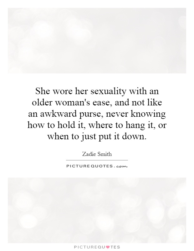 She wore her sexuality with an older woman's ease, and not like an awkward purse, never knowing how to hold it, where to hang it, or when to just put it down Picture Quote #1