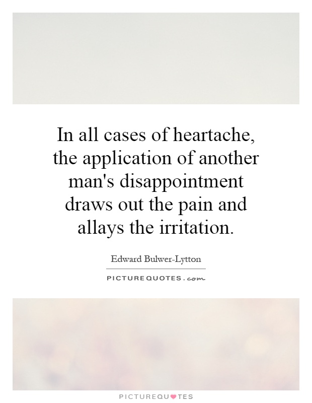 In all cases of heartache, the application of another man's disappointment draws out the pain and allays the irritation Picture Quote #1