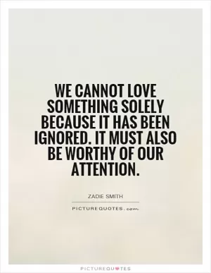 We cannot love something solely because it has been ignored. It must also be worthy of our attention Picture Quote #1