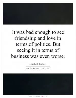 It was bad enough to see friendship and love in terms of politics. But seeing it in terms of business was even worse Picture Quote #1