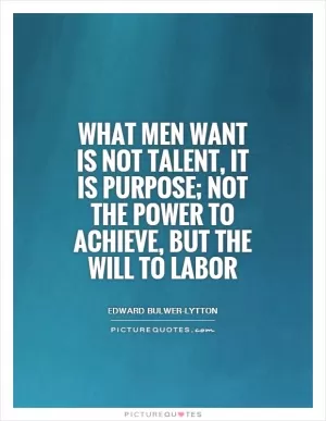 What men want is not talent, it is purpose; not the power to achieve, but the will to labor Picture Quote #1