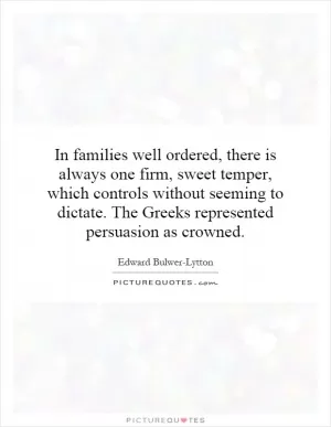 In families well ordered, there is always one firm, sweet temper, which controls without seeming to dictate. The Greeks represented persuasion as crowned Picture Quote #1