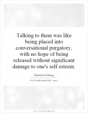 Talking to them was like being placed into conversational purgatory, with no hope of being released without significant damage to one's self esteem Picture Quote #1
