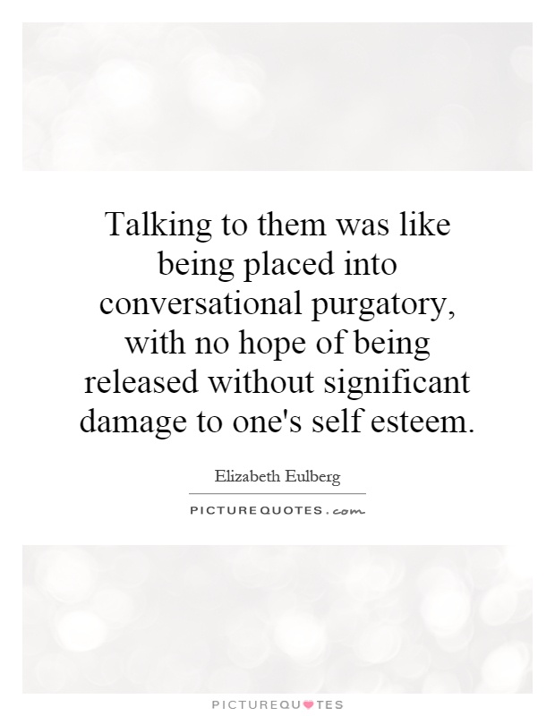 Talking to them was like being placed into conversational purgatory, with no hope of being released without significant damage to one's self esteem Picture Quote #1
