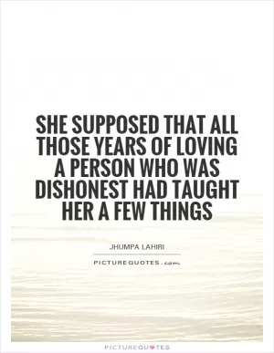 She supposed that all those years of loving a person who was dishonest had taught her a few things Picture Quote #1