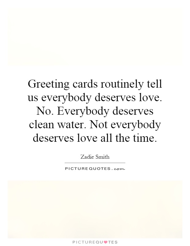 Greeting cards routinely tell us everybody deserves love. No. Everybody deserves clean water. Not everybody deserves love all the time Picture Quote #1