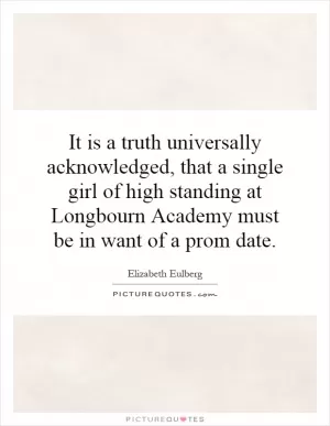It is a truth universally acknowledged, that a single girl of high standing at Longbourn Academy must be in want of a prom date Picture Quote #1