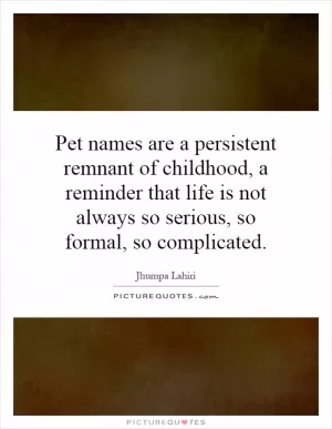 Pet names are a persistent remnant of childhood, a reminder that life is not always so serious, so formal, so complicated Picture Quote #1
