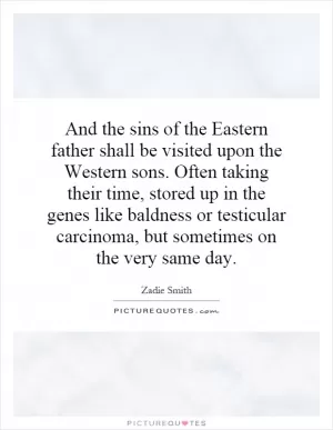 And the sins of the Eastern father shall be visited upon the Western sons. Often taking their time, stored up in the genes like baldness or testicular carcinoma, but sometimes on the very same day Picture Quote #1