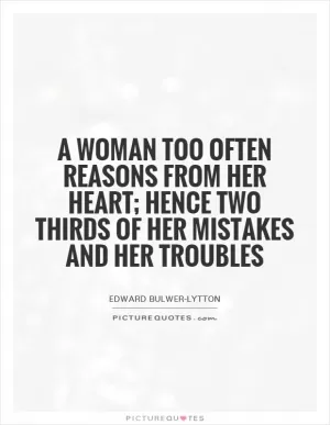 A woman too often reasons from her heart; hence two thirds of her mistakes and her troubles Picture Quote #1