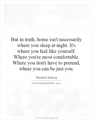 But in truth, home isn't necessarily where you sleep at night. It's where you feel like yourself. Where you're most comfortable. Where you don't have to pretend, where you can be just you Picture Quote #1