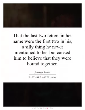 That the last two letters in her name were the first two in his, a silly thing he never mentioned to her but caused him to believe that they were bound together Picture Quote #1