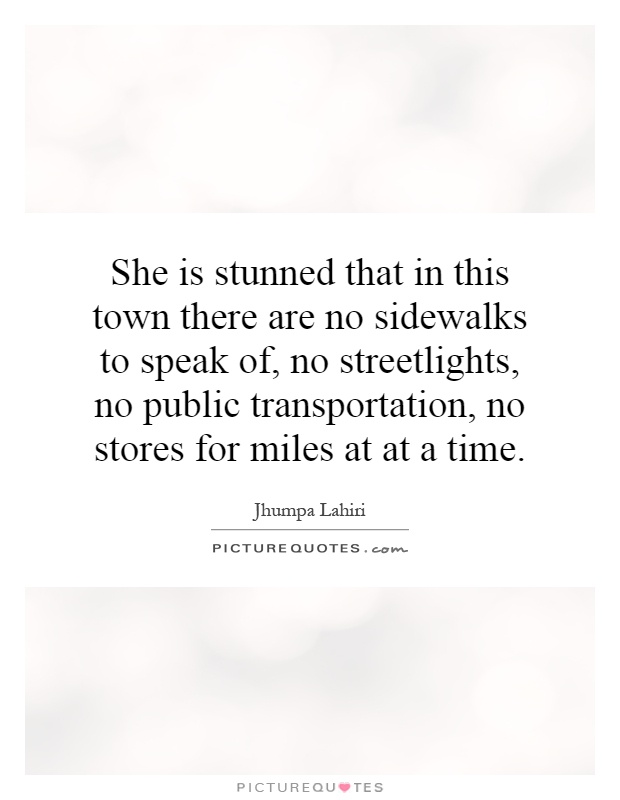 She is stunned that in this town there are no sidewalks to speak of, no streetlights, no public transportation, no stores for miles at at a time Picture Quote #1