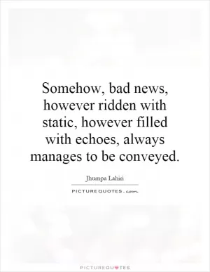 Somehow, bad news, however ridden with static, however filled with echoes, always manages to be conveyed Picture Quote #1