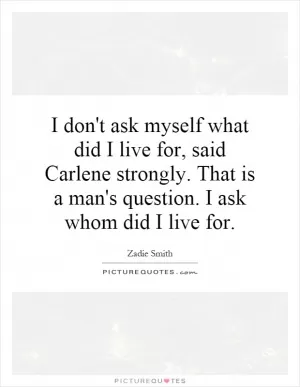I don't ask myself what did I live for, said Carlene strongly. That is a man's question. I ask whom did I live for Picture Quote #1