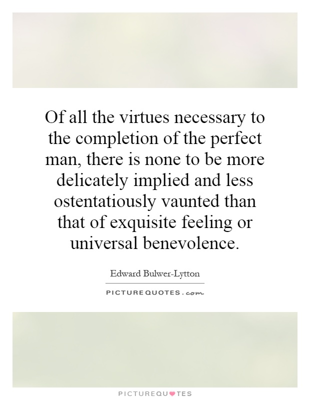 Of all the virtues necessary to the completion of the perfect man, there is none to be more delicately implied and less ostentatiously vaunted than that of exquisite feeling or universal benevolence Picture Quote #1