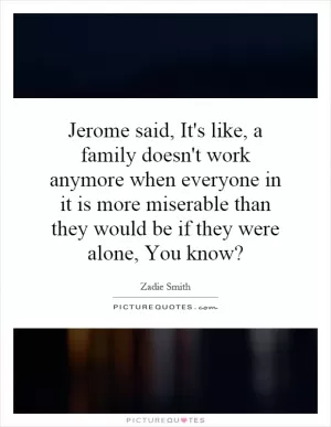 Jerome said, It's like, a family doesn't work anymore when everyone in it is more miserable than they would be if they were alone, You know? Picture Quote #1