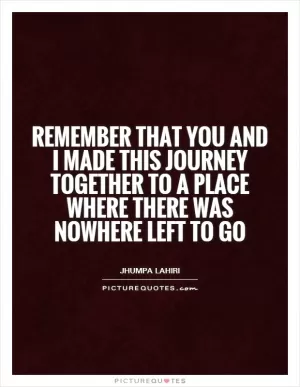 Remember that you and I made this journey together to a place where there was nowhere left to go Picture Quote #1