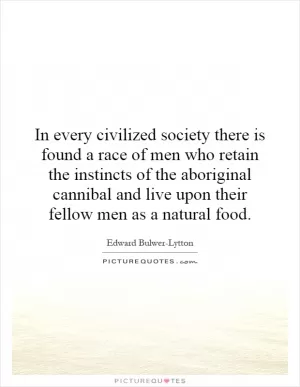 In every civilized society there is found a race of men who retain the instincts of the aboriginal cannibal and live upon their fellow men as a natural food Picture Quote #1