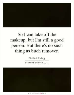 So I can take off the makeup, but I'm still a good person. But there's no such thing as bitch remover Picture Quote #1