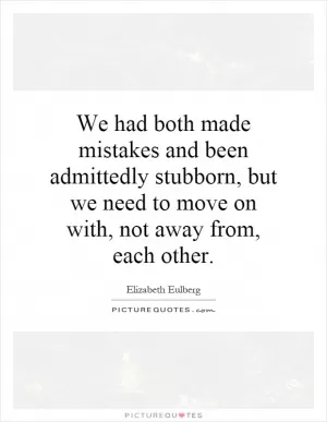 We had both made mistakes and been admittedly stubborn, but we need to move on with, not away from, each other Picture Quote #1