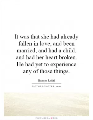 It was that she had already fallen in love, and been married, and had a child, and had her heart broken. He had yet to experience any of those things Picture Quote #1