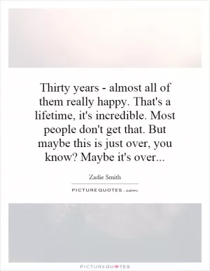 Thirty years - almost all of them really happy. That's a lifetime, it's incredible. Most people don't get that. But maybe this is just over, you know? Maybe it's over Picture Quote #1