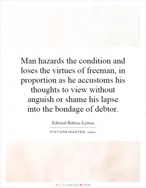 Man hazards the condition and loses the virtues of freeman, in proportion as he accustoms his thoughts to view without anguish or shame his lapse into the bondage of debtor Picture Quote #1