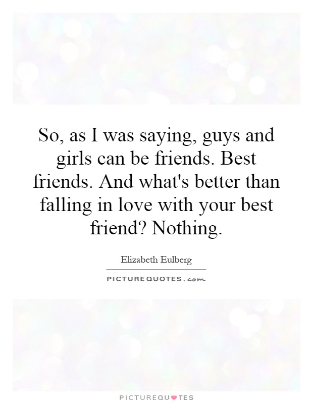 So, as I was saying, guys and girls can be friends. Best friends. And what's better than falling in love with your best friend? Nothing Picture Quote #1