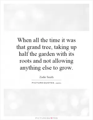 When all the time it was that grand tree, taking up half the garden with its roots and not allowing anything else to grow Picture Quote #1
