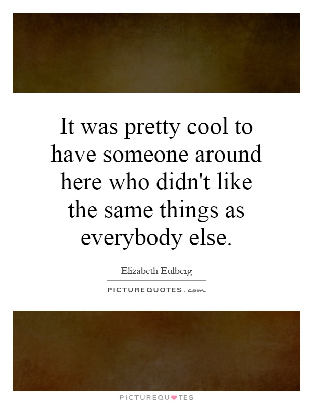 It was pretty cool to have someone around here who didn't like the same things as everybody else Picture Quote #1