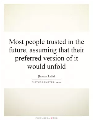 Most people trusted in the future, assuming that their preferred version of it would unfold Picture Quote #1