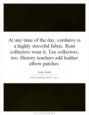 At any time of the day, corduroy is a highly stressful fabric. Rent collectors wear it. Tax collectors, too. History teachers add leather elbow patches Picture Quote #1