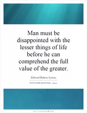 Man must be disappointed with the lesser things of life before he can comprehend the full value of the greater Picture Quote #1