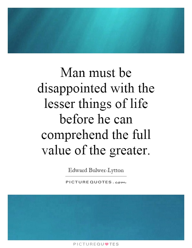 Man must be disappointed with the lesser things of life before he can comprehend the full value of the greater Picture Quote #1